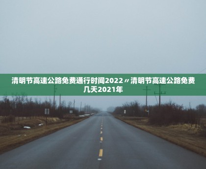 清明节高速公路免费通行时间2022〃清明节高速公路免费几天2021年