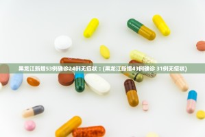 黑龙江新增53例确诊24例无症状︰(黑龙江新增43例确诊 31例无症状)