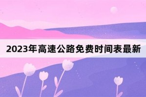 “2023年高速免费日期” 2023年高速免费日期是多少？